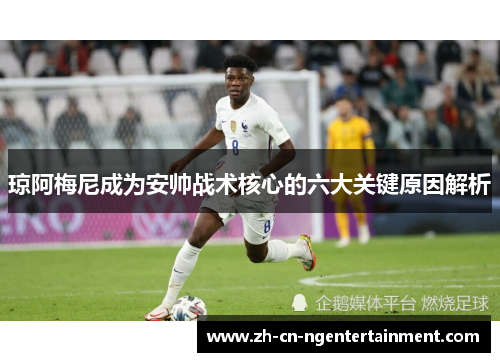 琼阿梅尼成为安帅战术核心的六大关键原因解析