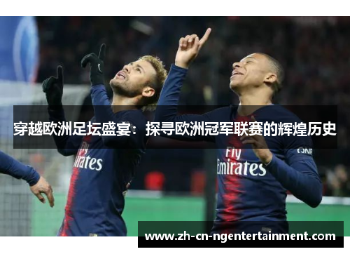 穿越欧洲足坛盛宴：探寻欧洲冠军联赛的辉煌历史