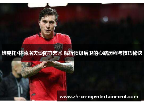 维克托·林德洛夫谈防守艺术 解析顶级后卫的心路历程与技巧秘诀