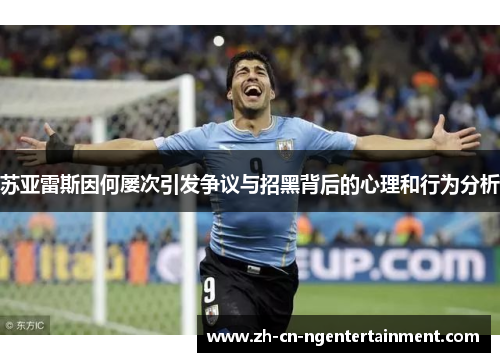 苏亚雷斯因何屡次引发争议与招黑背后的心理和行为分析