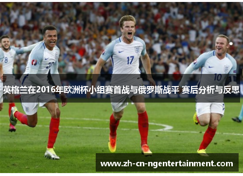 英格兰在2016年欧洲杯小组赛首战与俄罗斯战平 赛后分析与反思
