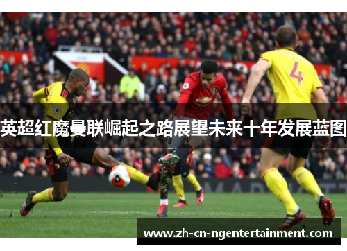 英超红魔曼联崛起之路展望未来十年发展蓝图