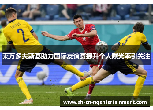 莱万多夫斯基助力国际友谊赛提升个人曝光率引关注