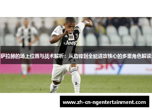 萨拉赫的场上位置与战术解析：从边锋到全能进攻核心的多重角色解读
