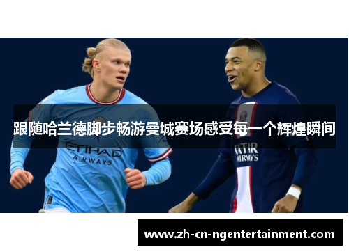 跟随哈兰德脚步畅游曼城赛场感受每一个辉煌瞬间