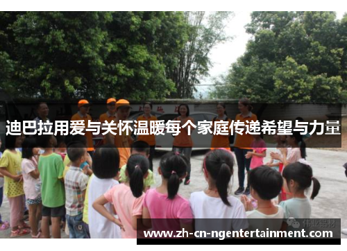 迪巴拉用爱与关怀温暖每个家庭传递希望与力量