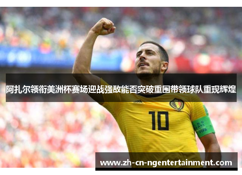 阿扎尔领衔美洲杯赛场迎战强敌能否突破重围带领球队重现辉煌
