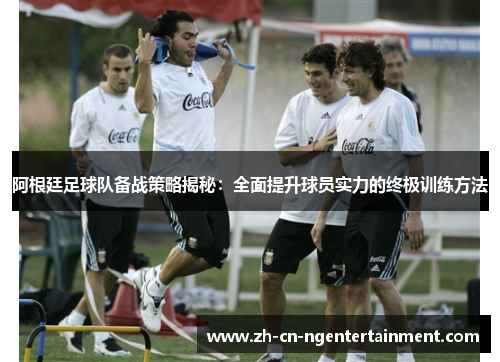 阿根廷足球队备战策略揭秘：全面提升球员实力的终极训练方法