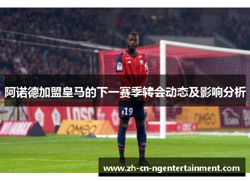 阿诺德加盟皇马的下一赛季转会动态及影响分析