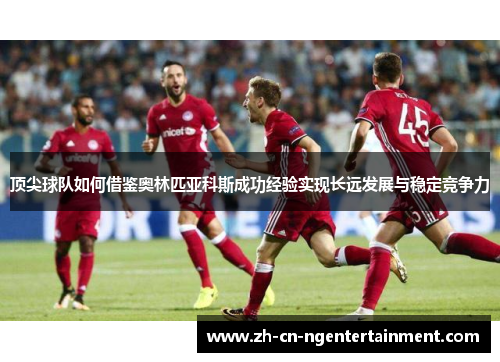 顶尖球队如何借鉴奥林匹亚科斯成功经验实现长远发展与稳定竞争力