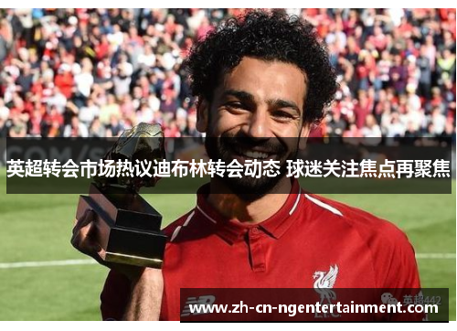 英超转会市场热议迪布林转会动态 球迷关注焦点再聚焦