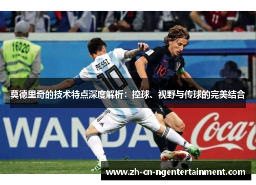 莫德里奇的技术特点深度解析：控球、视野与传球的完美结合