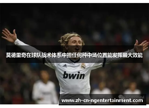 莫德里奇在球队战术体系中担任何种中场位置能发挥最大效能