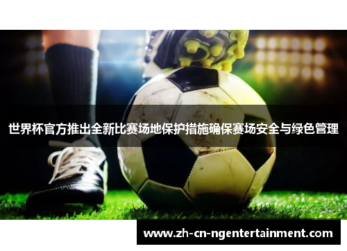 世界杯官方推出全新比赛场地保护措施确保赛场安全与绿色管理