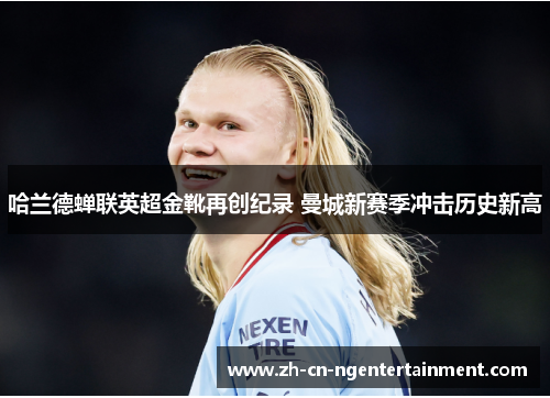 哈兰德蝉联英超金靴再创纪录 曼城新赛季冲击历史新高