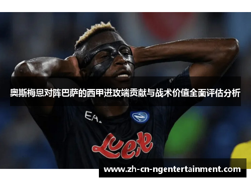 奥斯梅恩对阵巴萨的西甲进攻端贡献与战术价值全面评估分析 奥斯梅恩对阵巴萨的西甲进攻端贡献与战术价值全面评估分析