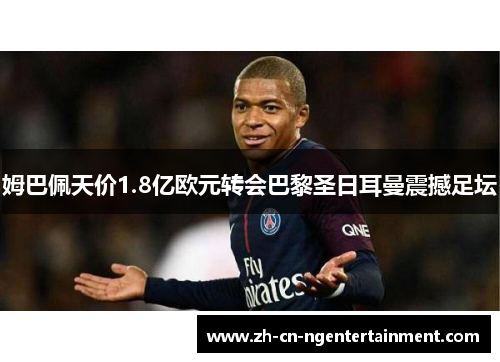 姆巴佩天价1.8亿欧元转会巴黎圣日耳曼震撼足坛